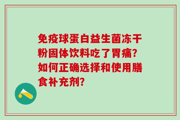 球蛋白益生菌冻干粉固体饮料吃了胃痛?如何正确选择和使用膳食补充剂? 球蛋白益生菌冻干粉固体饮料吃了胃痛?如何正确选择和使用膳食补充剂?