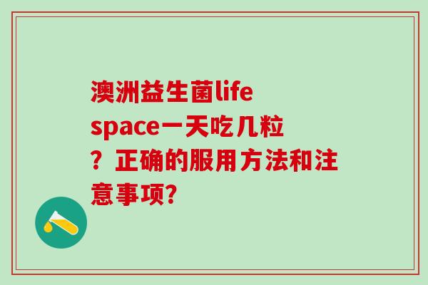 澳洲益生菌life space一天吃几粒？正确的服用方法和注意事项？