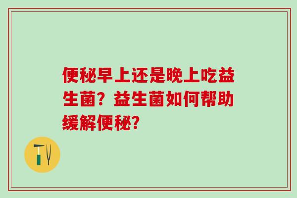 早上还是晚上吃益生菌？益生菌如何帮助缓解？