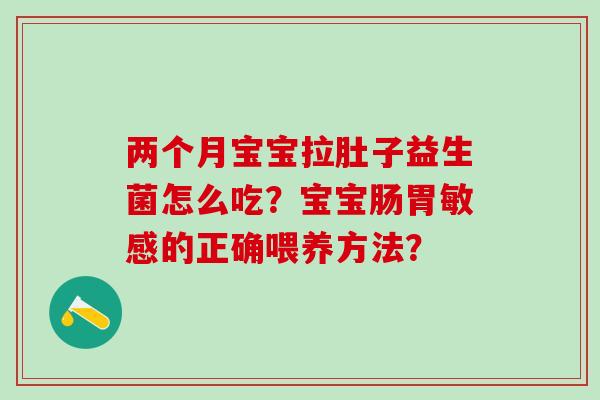 两个月宝宝拉肚子益生菌怎么吃?宝宝肠胃敏感的正确喂养方法? 两个月宝宝拉肚子益生菌怎么吃?宝宝肠胃敏感的正确喂养方法?