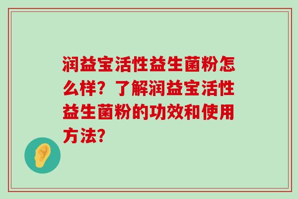 润益宝活性益生菌粉怎么样？了解润益宝活性益生菌粉的功效和使用方法？
