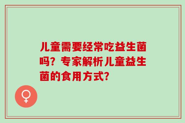 儿童需要经常吃益生菌吗？专家解析儿童益生菌的食用方式？