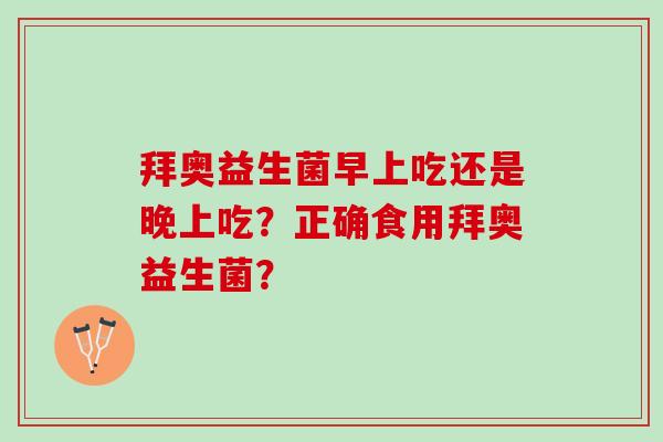拜奥益生菌早上吃还是晚上吃?正确食用拜奥益生菌? 拜奥益生菌早上吃还是晚上吃?正确食用拜奥益生菌?
