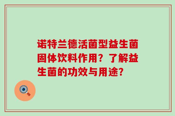 诺特兰德活菌型益生菌固体饮料作用?了解益生菌的功效与用途? 诺特兰德活菌型益生菌固体饮料作用?了解益生菌的功效与用途?