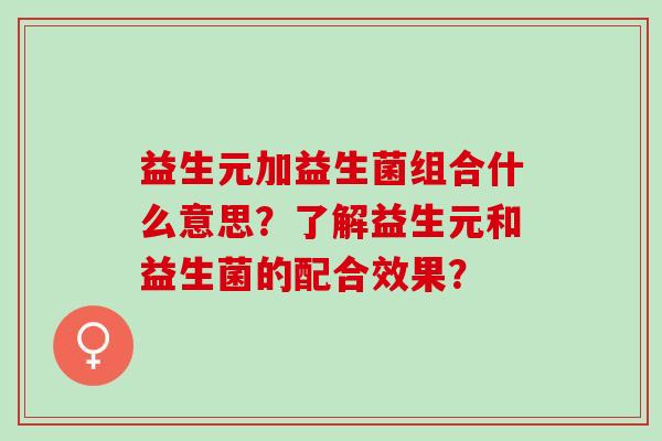 益生元加益生菌组合什么意思？了解益生元和益生菌的配合效果？