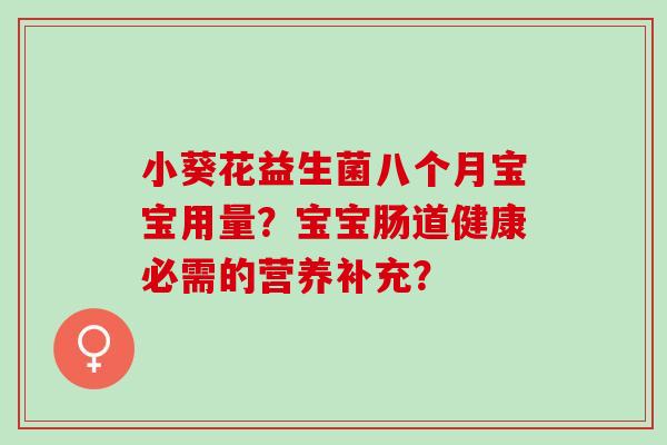 小葵花益生菌八个月宝宝用量？宝宝肠道健康必需的营养补充？