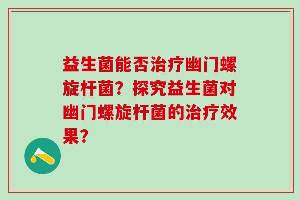 益生菌能否治疗幽门螺旋杆菌？探究益生菌对幽门螺旋杆菌的治疗效果？