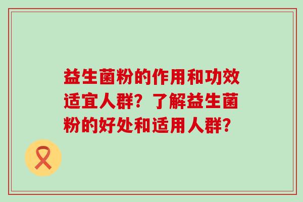 益生菌粉的作用和功效适宜人群?了解益生菌粉的好处和适用人群? 益生菌粉的作用和功效适宜人群?了解益生菌粉的好处和适用人群?
