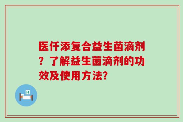医仟添复合益生菌滴剂？了解益生菌滴剂的功效及使用方法？