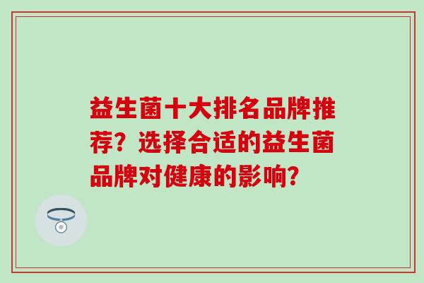 益生菌十大排名品牌推荐？选择合适的益生菌品牌对健康的影响？