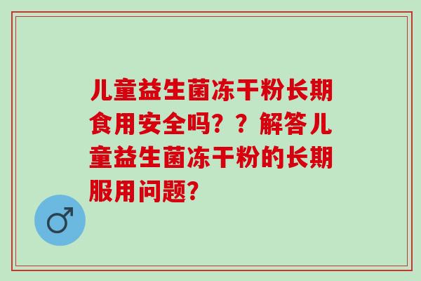 儿童益生菌冻干粉长期食用安全吗？？解答儿童益生菌冻干粉的长期服用问题？