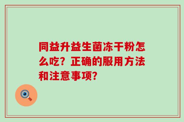 同益升益生菌冻干粉怎么吃?正确的服用方法和注意事项? 同益升益生菌冻干粉怎么吃?正确的服用方法和注意事项?
