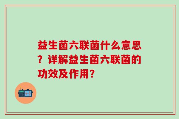 益生菌六联菌什么意思？详解益生菌六联菌的功效及作用？