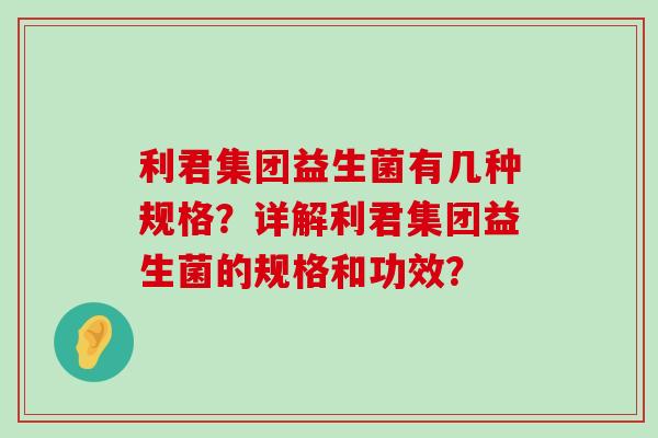 利君集团益生菌有几种规格？详解利君集团益生菌的规格和功效？