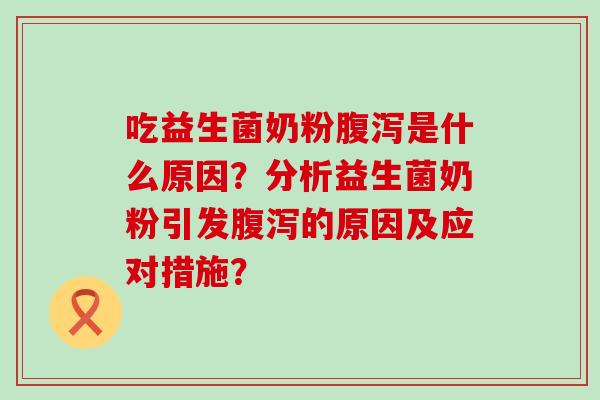 吃益生菌奶粉腹泻是什么原因？分析益生菌奶粉引发腹泻的原因及应对措施？