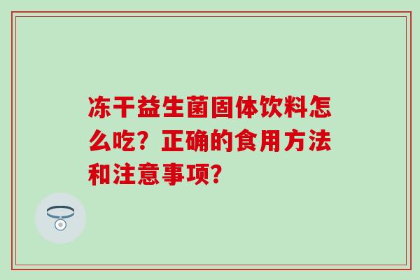 冻干益生菌固体饮料怎么吃？正确的食用方法和注意事项？