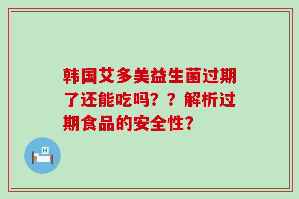 韩国艾多美益生菌过期了还能吃吗??解析过期食品的安全性? 韩国艾多美益生菌过期了还能吃吗??解析过期食品的安全性?