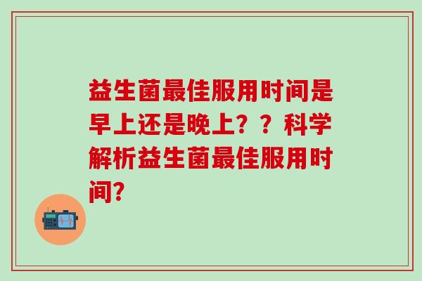 益生菌最佳服用时间是早上还是晚上？？科学解析益生菌最佳服用时间？