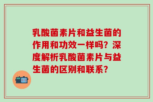 乳酸菌素片和益生菌的作用和功效一样吗？深度解析乳酸菌素片与益生菌的区别和联系？
