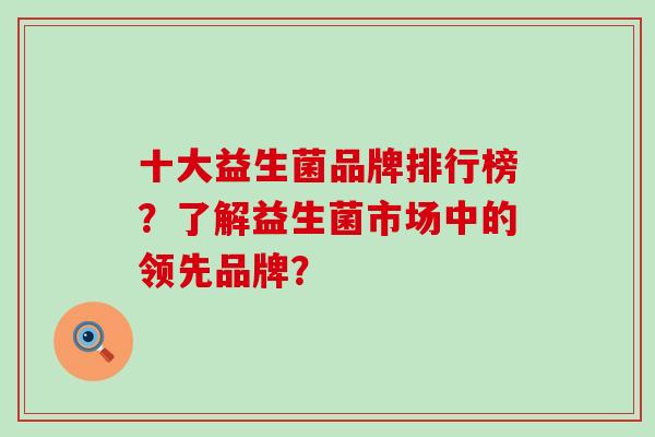 十大益生菌品牌排行榜？了解益生菌市场中的领先品牌？