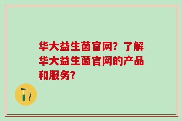 华大益生菌官网？了解华大益生菌官网的产品和服务？