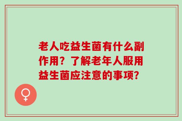 老人吃益生菌有什么副作用？了解老年人服用益生菌应注意的事项？