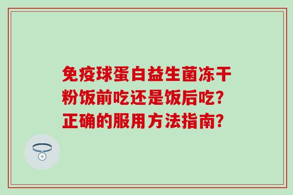免疫球蛋白益生菌冻干粉饭前吃还是饭后吃？正确的服用方法指南？