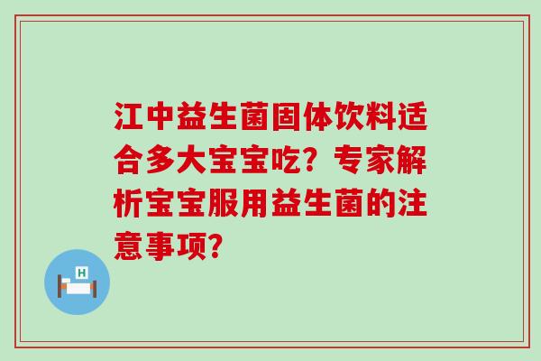 江中益生菌固体饮料适合多大宝宝吃?专家解析宝宝服用益生菌的注意事项? 江中益生菌固体饮料适合多大宝宝吃?专家解析宝宝服用益生菌的注意事项?