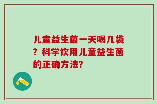 儿童益生菌一天喝几袋？科学饮用儿童益生菌的正确方法？