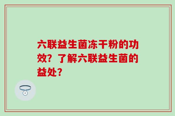 六联益生菌冻干粉的功效？了解六联益生菌的益处？