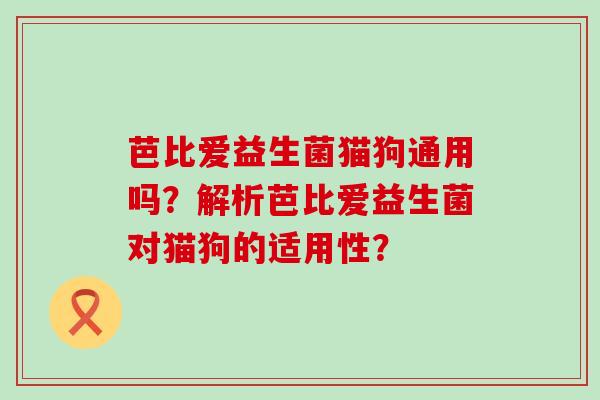 芭比爱益生菌猫狗通用吗？解析芭比爱益生菌对猫狗的适用性？