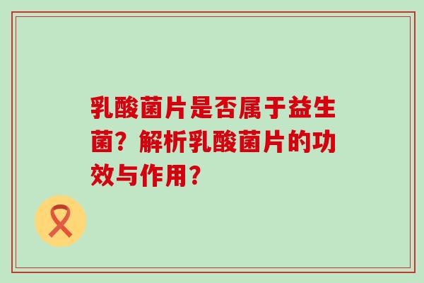 乳酸菌片是否属于益生菌？解析乳酸菌片的功效与作用？