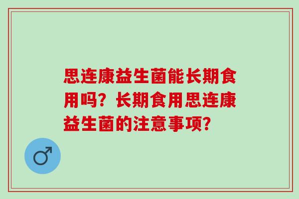 思连康益生菌能长期食用吗？长期食用思连康益生菌的注意事项？