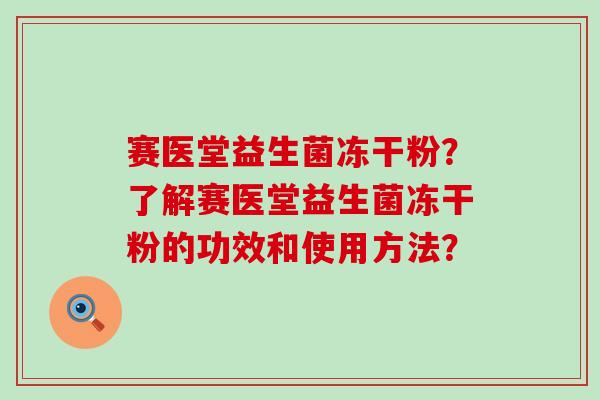 赛医堂益生菌冻干粉？了解赛医堂益生菌冻干粉的功效和使用方法？