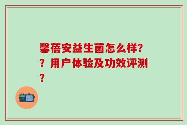 馨蓓安益生菌怎么样？？用户体验及功效评测？