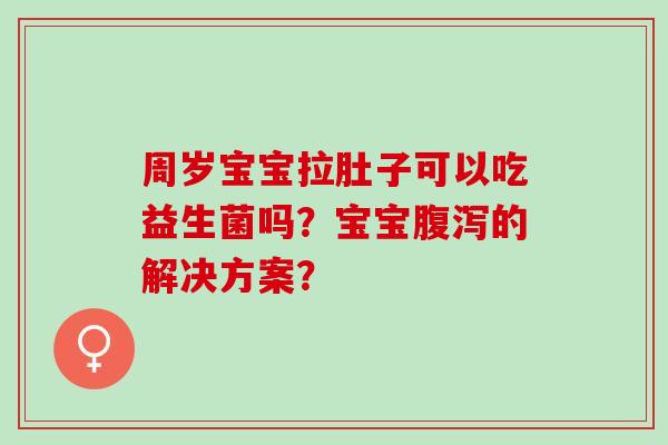 周岁宝宝拉肚子可以吃益生菌吗?宝宝的解决方案? 周岁宝宝拉肚子可以吃益生菌吗?宝宝的解决方案?