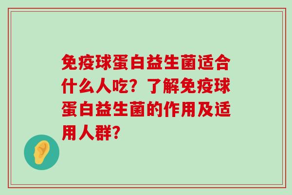 球蛋白益生菌适合什么人吃?了解球蛋白益生菌的作用及适用人群? 球蛋白益生菌适合什么人吃?了解球蛋白益生菌的作用及适用人群?