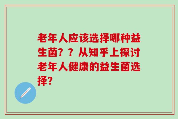 老年人应该选择哪种益生菌??从知乎上探讨老年人健康的益生菌选择? 老年人应该选择哪种益生菌??从知乎上探讨老年人健康的益生菌选择?