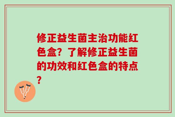 修正益生菌主治功能红色盒？了解修正益生菌的功效和红色盒的特点？