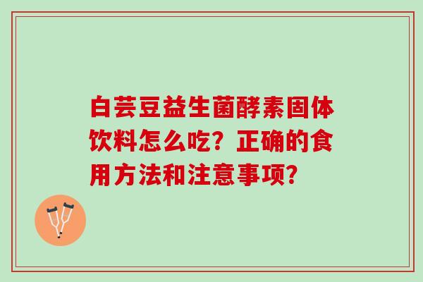 白芸豆益生菌酵素固体饮料怎么吃？正确的食用方法和注意事项？