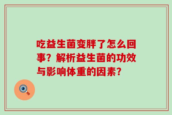 吃益生菌变胖了怎么回事?解析益生菌的功效与影响体重的因素? 吃益生菌变胖了怎么回事?解析益生菌的功效与影响体重的因素?