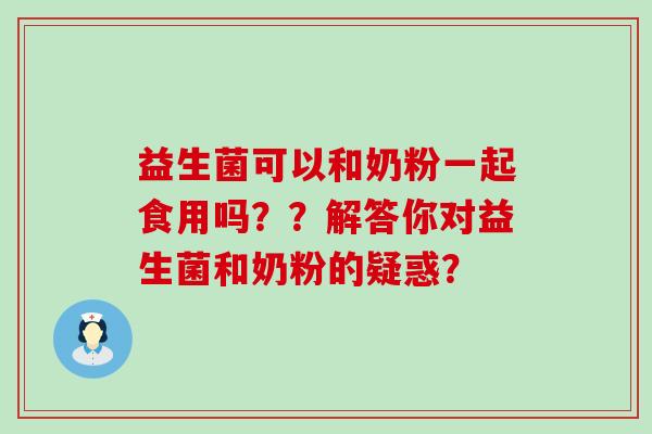 益生菌可以和奶粉一起食用吗??解答你对益生菌和奶粉的疑惑? 益生菌可以和奶粉一起食用吗??解答你对益生菌和奶粉的疑惑?