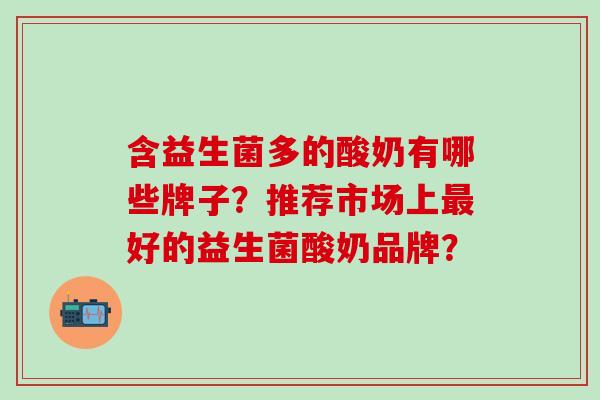 含益生菌多的酸奶有哪些牌子？推荐市场上最好的益生菌酸奶品牌？