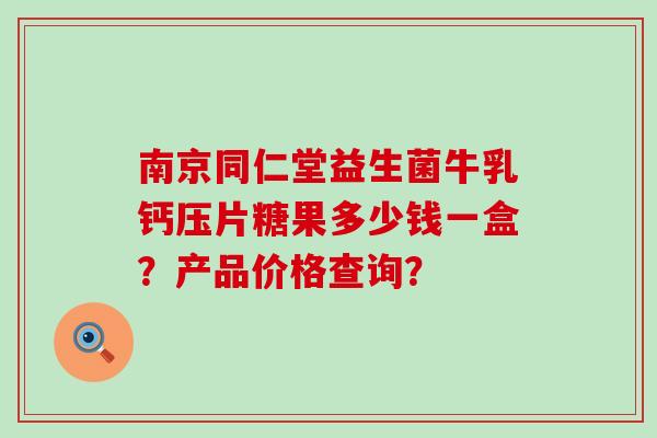 南京同仁堂益生菌牛乳钙压片糖果多少钱一盒?产品价格查询? 南京同仁堂益生菌牛乳钙压片糖果多少钱一盒?产品价格查询?