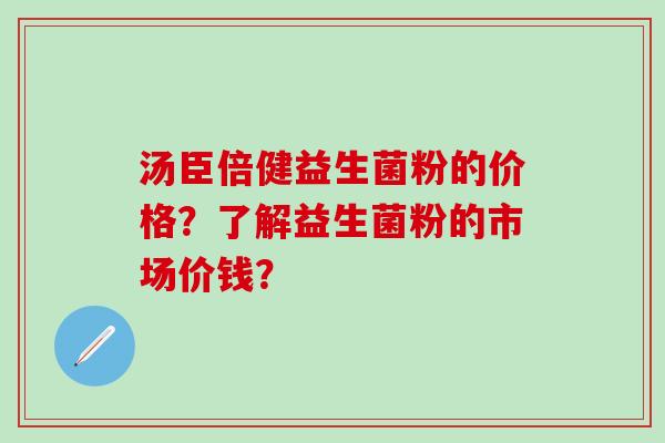汤臣倍健益生菌粉的价格？了解益生菌粉的市场价钱？