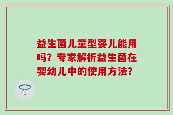益生菌儿童型婴儿能用吗？专家解析益生菌在婴幼儿中的使用方法？