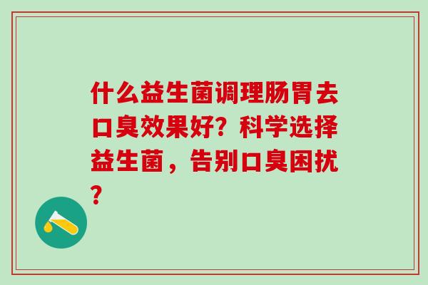 什么益生菌调理肠胃去效果好？科学选择益生菌，告别困扰？