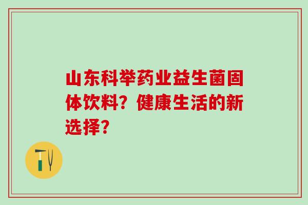 山东科举药业益生菌固体饮料？健康生活的新选择？