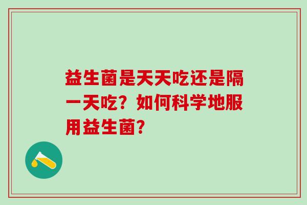 益生菌是天天吃还是隔一天吃？如何科学地服用益生菌？