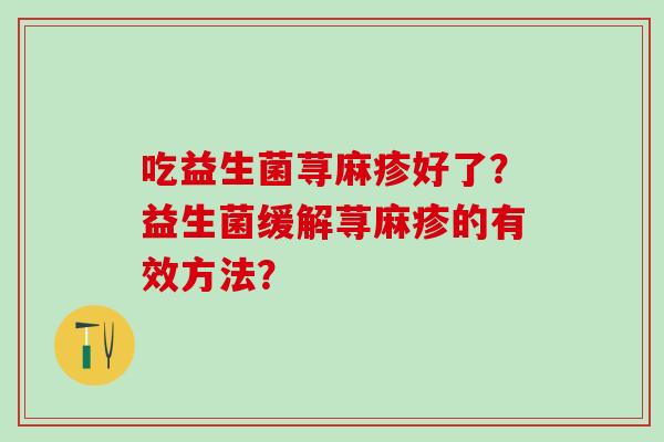 吃益生菌荨麻疹好了？益生菌缓解荨麻疹的有效方法？